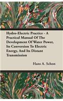 Hydro-Electric Practice - A Practical Manual Of The Development Of Water Power, Its Conversion To Electric Energy, And Its Distant Transmission