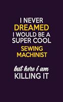 I Never Dreamed I Would Be A Super cool Sewing Machinist But Here I Am Killing It: Career journal, notebook and writing journal for encouraging men, women and kids. A framework for building your career.