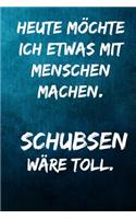Heute möchte ich etwas mit Menschen machen. Schubsen wäre toll.