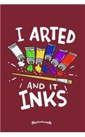 I Arted And It Inks: Notebook, Diary or Journal Gift for Painting Artists, Painters, Art Students and Teachers with 120 Dot Grid Pages, 6 x 9 Inches, Cream Paper, Glossy