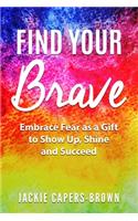 Find Your Brave: Embrace Fear As A Gift to Show Up, Shine and Succeed