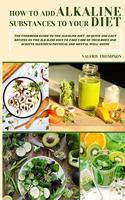 How to Add Alkaline Substances to Your Diet: The Cookbook Guide to the Alkaline Diet. 50 Quick and Easy Recipes on the Alkaline Diet to Take Care of Your Body and Achieve Maximum Physical and M