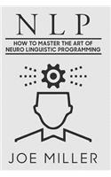 Neuro Linguistic Programming: How To Master The Art Of Neuro Linguistic Programming