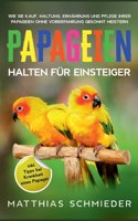 Papageien halten für Einsteiger: Wie Sie Kauf, Haltung, Ernährung und Pflege Ihrer Papageien ohne Vorerfahrung gekonnt meistern - inkl. Tipps bei Krankheit eines Papagei