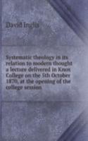 Systematic theology in its relation to modern thought a lecture delivered in Knox College on the 5th October 1870, at the opening of the college session