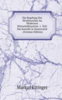 Die Regelung Des Wettbewerbes Im Modernen Wirtschaftssystem: 1. Teil: Die Kartelle in Oesterreich . (German Edition)