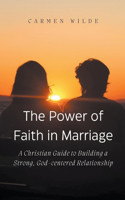 Power of Faith in Marriage: A Christian Guide to Building a Strong, God-centered Relationship