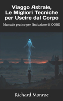 Viaggo Astrale, Le Migliori Tecniche per Uscire dal Corpo: Manuale pratico per l'induzione di OOBE