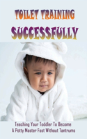 Toilet Training Successfully: Teaching Your Toddler To Become A Potty Master Fast Without Tantrums: Toilet Training Book