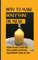 How To Make Honey Wine Or Mead: How To Get Started Including Supplies, Equipment And So On: Yeast For Making Mead