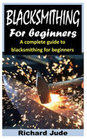 Blacksmithing for Beginners: A Complete Guide to Blacksmithing for Beginners