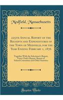 225th Annual Report of the Receipts and Expenditures of the Town of Medfield, for the Year Ending February 1, 1876: Together with the Selectmen's Report, Town Clerk's Report, Report of School Committee and Other Statistics (Classic Reprint)