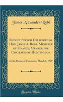 Budget Speech Delivered by Hon. James A. Robb, Minister of Finance, Member for Chateauguay-Huntingdon: In the House of Commons, March 1, 1929 (Classic Reprint): In the House of Commons, March 1, 1929 (Classic Reprint)