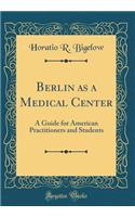 Berlin as a Medical Center: A Guide for American Practitioners and Students (Classic Reprint)