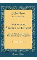 Inglaterra, Ã�rbitra de EspaÃ±a!: Ayes de Actualidad Siempre de Actualidad, Por Desgracia! (Classic Reprint)