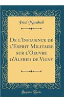 de l'Influence de l'Esprit Militaire Sur l'Oeuvre d'Alfred de Vigny (Classic Reprint)