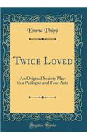 Twice Loved: An Original Society Play, in a Prologue and Four Acts (Classic Reprint)