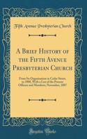 A Brief History of the Fifth Avenue Presbyterian Church: From Its Organization in Cedar Street, in 1808, with a List of the Present Officers and Members; November, 1887 (Classic Reprint)