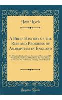 A Brief History of the Rise and Progress of Anabaptism in England: To Which Is Prefixed, Some Account of the Learned Dr. Wiclif, and a Defence of Him from the False Charge of His, and His Followeres, Denying Infant Baptism (Classic Reprint): To Which Is Prefixed, Some Account of the Learned Dr. Wiclif, and a Defence of Him from the False Charge of His, and His Followeres, Denying Infant 