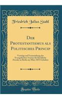 Der Protestantismus als Politisches Princip: Vorträge auf Veranstaltung des Evangelischen Vereins für Kirchliche Zwecke zu Berlin im März 1853 Gehalten (Classic Reprint)