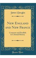 New England and New France: Contrasts and Parallels in Colonial History (Classic Reprint): Contrasts and Parallels in Colonial History (Classic Reprint)