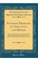 Planning Problems of Town, City, and Region: Papers and Discussions at the International City and Regional Planning Conference Held at New York City, April 20 to 25, 1925 (Classic Reprint)