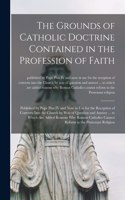 The Grounds of Catholic Doctrine Contained in the Profession of Faith [microform]: Published by Pope Pius IV and Now in Use for the Reception of Converts Into the Church by Way of Question and Answer ... to Which Are Added Reasons 