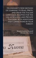 Ollendorff's new Method of Learning to Read, Write, and Speak the Italian Language, Adapted for the use of Schools and Private Teachers. With Additions and Corrections by Felix Foresti