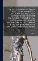 Practice, Pleading and Forms Adapted to the new Revised Code of Indiana, With a Full Citation of all the Latest Adjudicated Cases in Indiana, and Numerous Authorities Under the Practice at Common law and in Equity, and Under the Codes of Other Stat