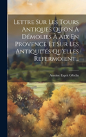 Lettre Sur Les Tours Antiques Qu'on A Démolies À Aix En Provence Et Sur Les Antiquités Qu'elles Refermoient...
