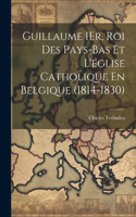 Guillaume 1Er, Roi Des Pays-Bas Et L'église Catholique En Belgique (1814-1830)