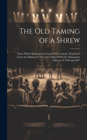The Old Taming of a Shrew: Upon Which Shakespeare Founded His Comedy; Reprinted From the Edition of 1594, and Collated With the Subsequent Editions of 1596 and 1607