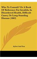 Who To Consult? Or A Book Of Reference For Invalids, In Disordered Health, Difficult Cases, Or Long-Standing Disease (1863): (English)
