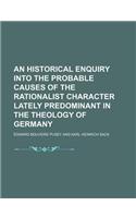 An Historical Enquiry Into the Probable Causes of the Rationalist Character Lately Predominant in the Theology of Germany: (English)
