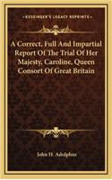 A Correct, Full and Impartial Report of the Trial of Her Majesty, Caroline, Queen Consort of Great Britain
