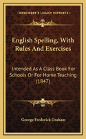 English Spelling, with Rules and Exercises: Intended as a Class Book for Schools or for Home Teaching (1847)