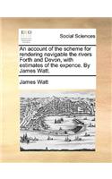 An Account of the Scheme for Rendering Navigable the Rivers Forth and Devon, with Estimates of the Expence. by James Watt.: (English)