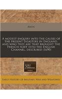 A Modest Enquiry Into the Causes of the Present Disasters in England, and Who They Are That Brought the French Fleet Into the English Channel, Described (1690): (English)