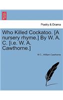 Who Killed Cockatoo. [A Nursery Rhyme.] by W. A. C. [I.E. W. A. Cawthorne.]