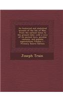 An Historical and Statistical Account of the Isle of Man, from the Earliest Times to the Present Date; With a View of Its Ancient Laws, Peculiar Custo