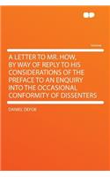 A Letter to Mr. How, by Way of Reply to His Considerations of the Preface to an Enquiry Into the Occasional Conformity of Dissenters