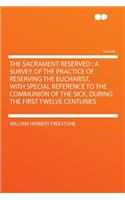 The Sacrament Reserved: A Survey of the Practice of Reserving the Eucharist, with Special Reference to the Communion of the Sick, During the First Twelve Centuries