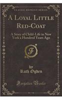 A Loyal Little Red-Coat: A Story of Child-Life in New York a Hundred Years Ago (Classic Reprint)(English)