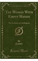 The Woman with Empty Hands: The Evolution of a Suffragette (Classic Reprint): The Evolution of a Suffragette (Classic Reprint)