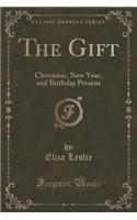 The Gift: Christmas, New Year, and Birthday Present (Classic Reprint): Christmas, New Year, and Birthday Present (Classic Reprint)