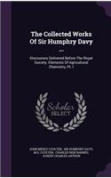 The Collected Works Of Sir Humphry Davy ...: Discourses Delivered Before The Royal Society. Elements Of Agricultural Chemistry, Pt. I