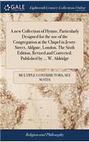 A New Collection of Hymns, Particularly Designed for the Use of the Congregation at the Chapel in Jewry-Street, Aldgate, London. the Sixth Edition, Revised and Corrected. Published by ... W. Aldridge