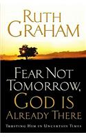 Fear Not Tomorrow, God Is Already There: Trusting Him in Uncertain Times: Trusting Him in Uncertain Times