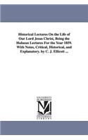 Historical Lectures on the Life of Our Lord Jesus Christ, Being the Hulsean Lectures for the Year 1859. with Notes, Critical, Historical, and Explanat