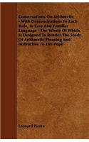 Conversations On Arithmetic - With Demonstrations To Each Rule, In Easy And Familiar Language - The Whole Of Which Is Designed To Render The Study Of Arithmetic Pleasing And Instructive To The Pupil
